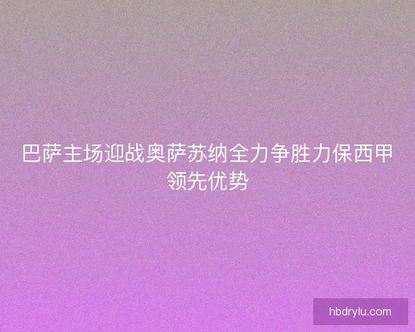 巴萨主场迎战奥萨苏纳全力争胜力保西甲领先优势 巴萨主场迎战奥萨苏纳全力争胜力保西甲领先优势