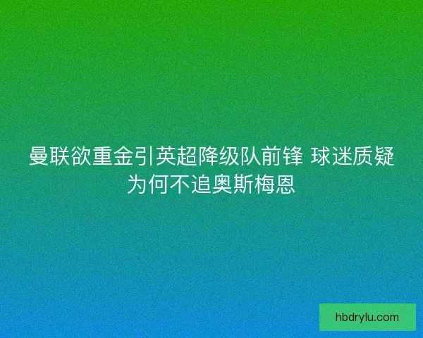 曼联欲重金引英超降级队前锋 球迷质疑为何不追奥斯梅恩 曼联欲重金引英超降级队前锋 球迷质疑为何不追奥斯梅恩