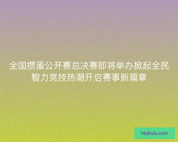 全国掼蛋公开赛总决赛即将举办掀起全民智力竞技热潮开启赛事新篇章