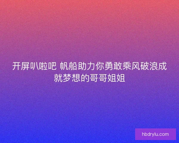 开屏叭啦吧 帆船助力你勇敢乘风破浪成就梦想的哥哥姐姐