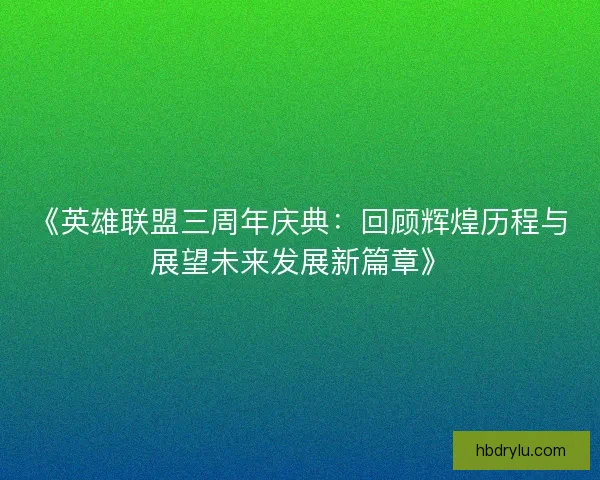 《英雄联盟三周年庆典：回顾辉煌历程与展望未来发展新篇章》