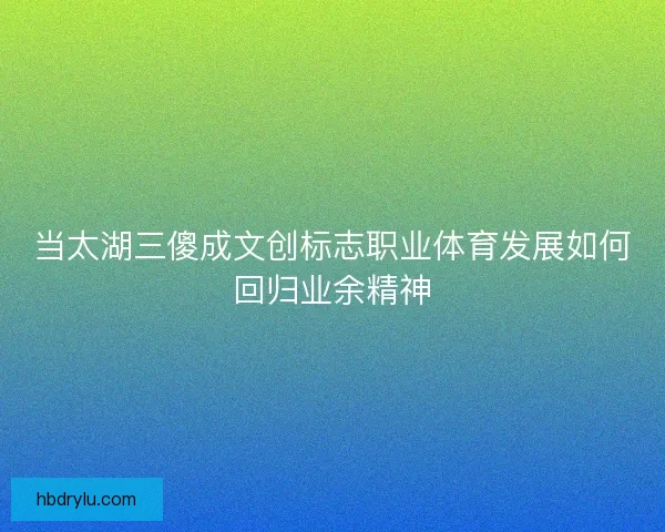 当太湖三傻成文创标志职业体育发展如何回归业余精神