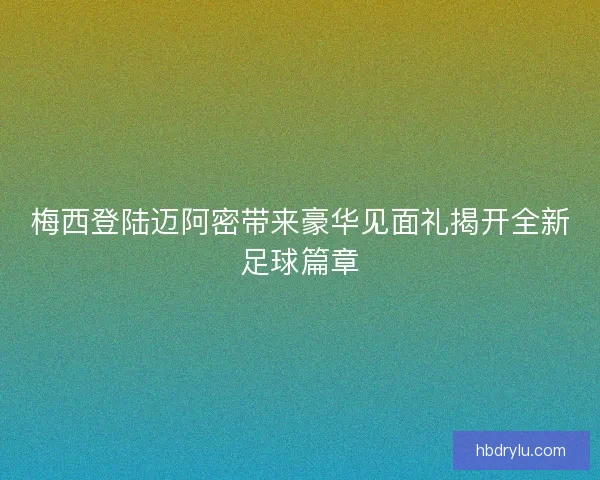 梅西登陆迈阿密带来豪华见面礼揭开全新足球篇章