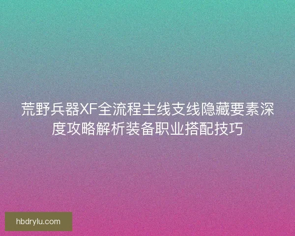 荒野兵器XF全流程主线支线隐藏要素深度攻略解析装备职业搭配技巧