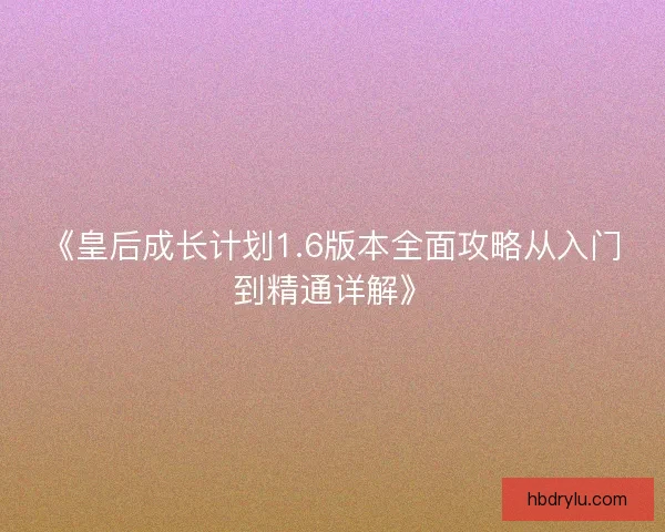 《皇后成长计划1.6版本全面攻略从入门到精通详解》