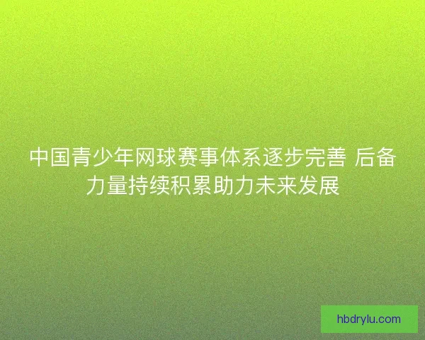 中国青少年网球赛事体系逐步完善 后备力量持续积累助力未来发展