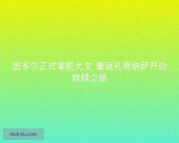 图多尔正式掌舵尤文 重返孔蒂纳萨开启救赎之旅