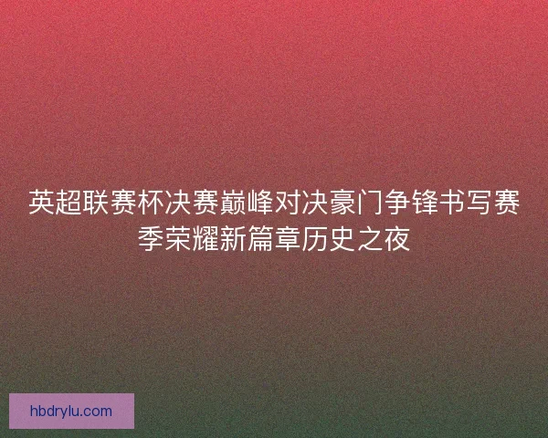 英超联赛杯决赛巅峰对决豪门争锋书写赛季荣耀新篇章历史之夜