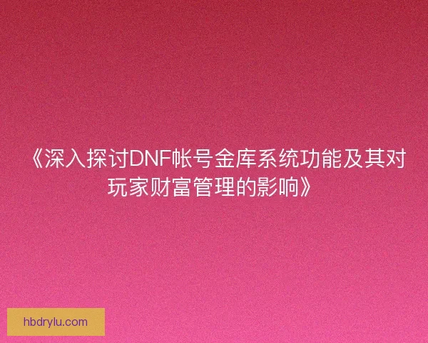 《深入探讨DNF帐号金库系统功能及其对玩家财富管理的影响》
