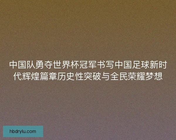 中国队勇夺世界杯冠军书写中国足球新时代辉煌篇章历史性突破与全民荣耀梦想