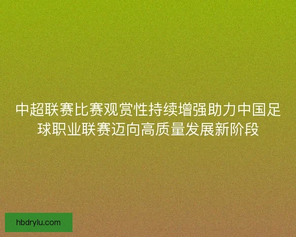 中超联赛比赛观赏性持续增强助力中国足球职业联赛迈向高质量发展新阶段