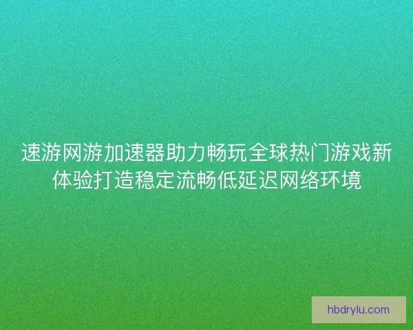 速游网游加速器助力畅玩全球热门游戏新体验打造稳定流畅低延迟网络环境 速游网游加速器助力畅玩全球热门游戏新体验打造稳定流畅低延迟网络环境