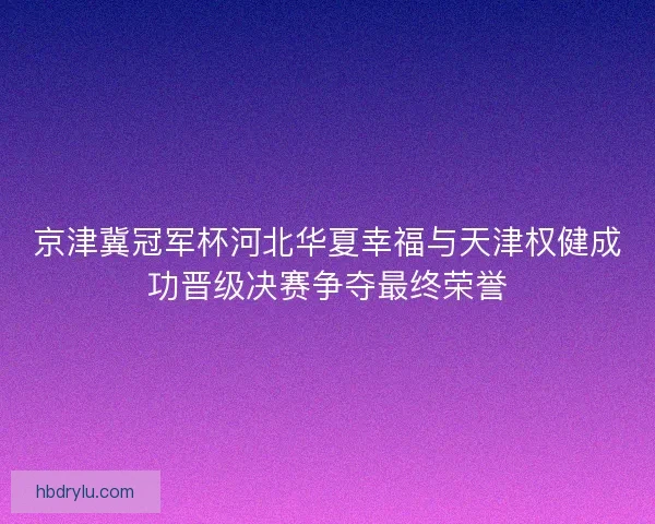 京津冀冠军杯河北华夏幸福与天津权健成功晋级决赛争夺最终荣誉 京津冀冠军杯河北华夏幸福与天津权健成功晋级决赛争夺最终荣誉