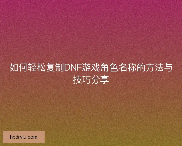 如何轻松复制DNF游戏角色名称的方法与技巧分享 如何轻松复制DNF游戏角色名称的方法与技巧分享